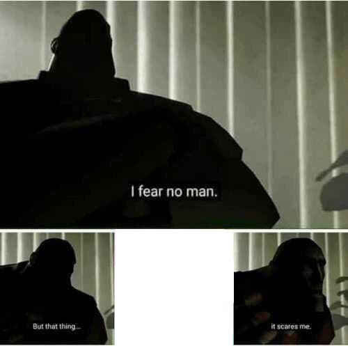 I fear no man. But that thing..it scares me