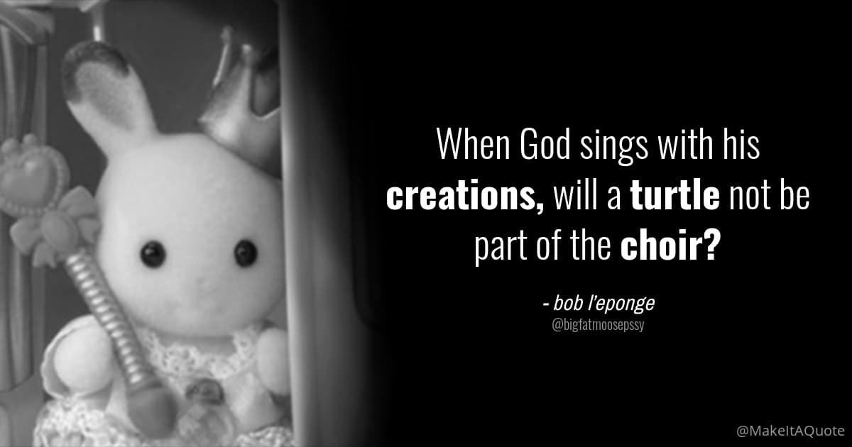 When God Sings with His Creations, Will a Turtle Not Be Part of The Choir? meme template - When God Sings With His Creations